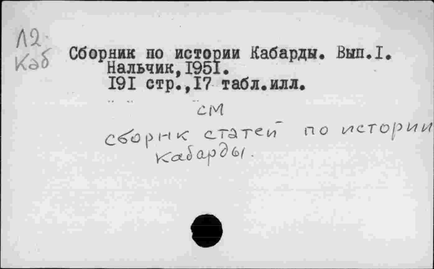 ﻿Сборник по истории Кабарды. Вып.1.
Нальчик,1951.
I9I стр.,17 табл.илл.
сМ
Седрик статьи по YdJ) .